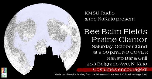 Bee Balm Prairie Clamor Banner. KMSU Radio and The NaKato Bar & Grill are thrilled to present Bee Balm Fields and Prairie Clamor at The NaKato on Saturday, October 22nd. The show starts at nine pm and there is no cover. Costumes are encouraged